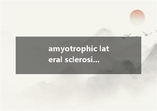 amyotrophic lateral sclerosis是什么意思