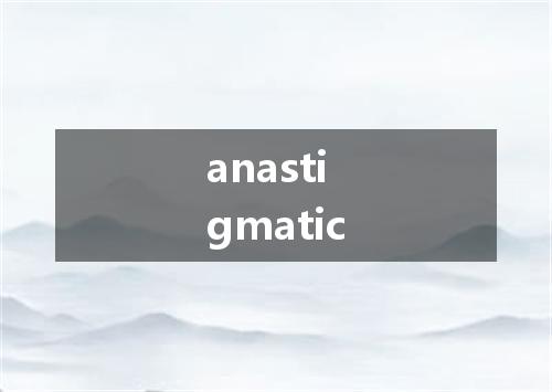 anastigmatic是什么意思