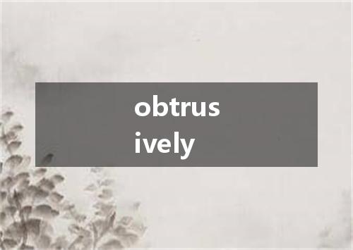obtrusively是什么意思