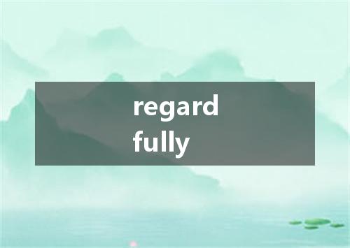 regardfully是什么意思