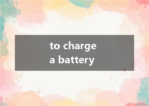 to charge a battery是什么意思