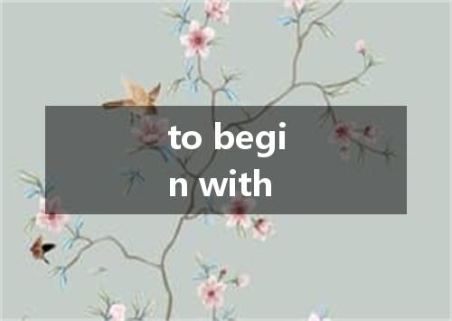 to begin with是什么意思