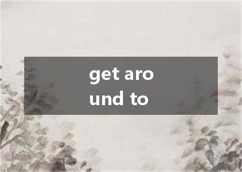 get around to是什么意思