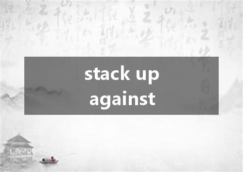 stack up against是什么意思