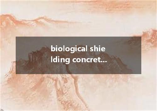 biological shielding concrete是什么意思
