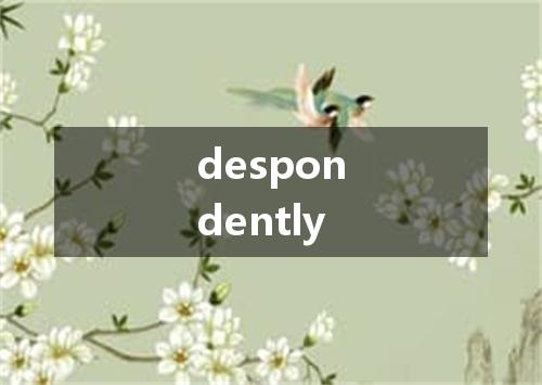 despondently是什么意思