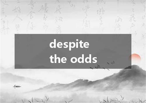 despite the odds是什么意思