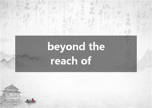 beyond the reach of是什么意思