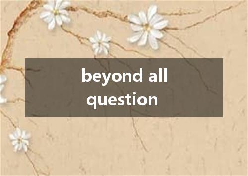 beyond all question是什么意思