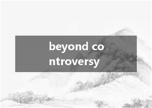 beyond controversy是什么意思