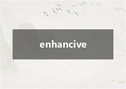 enhancive是什么意思