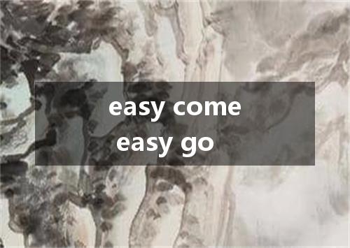 easy come easy go是什么意思