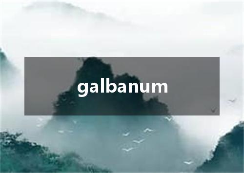 galbanum是什么意思