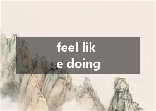 feel like doing是什么意思