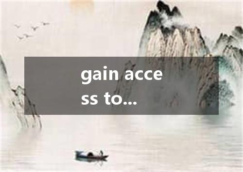 gain access to...是什么意思