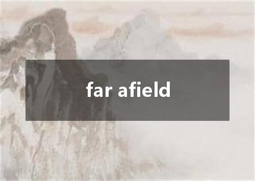 far afield是什么意思