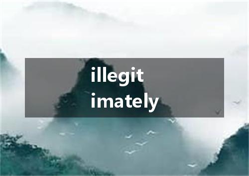 illegitimately是什么意思