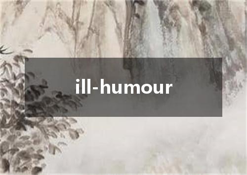 ill-humour是什么意思