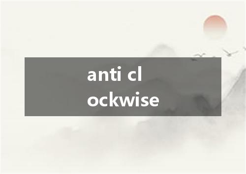 anti clockwise是什么意思