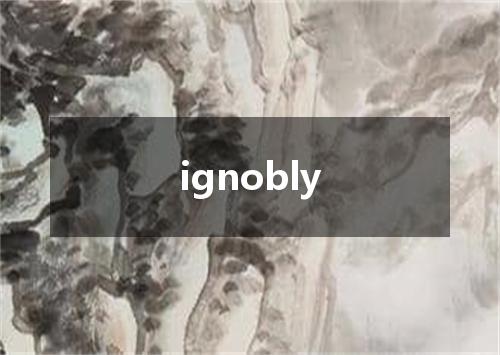 ignobly是什么意思