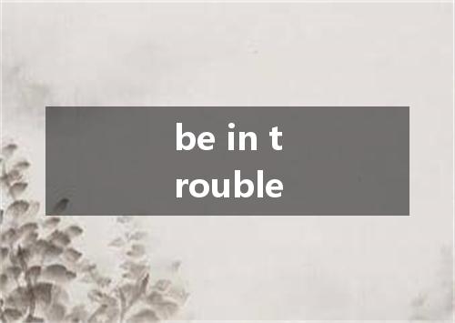 be in trouble是什么意思