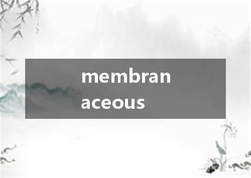 membranaceous是什么意思