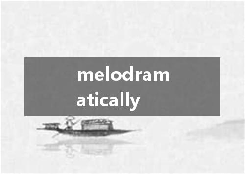 melodramatically是什么意思