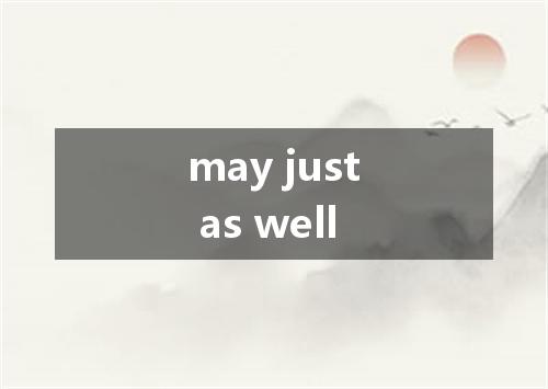 may just as well是什么意思