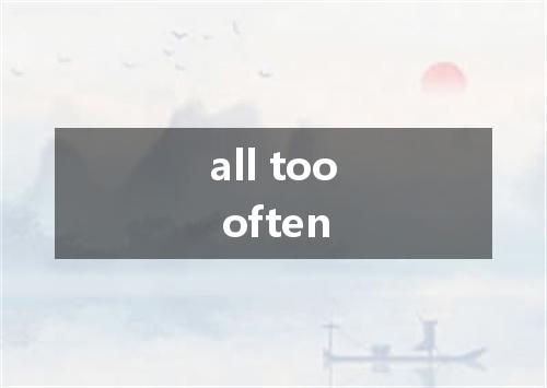 all too often是什么意思
