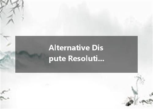 Alternative Dispute Resolution是什么意思