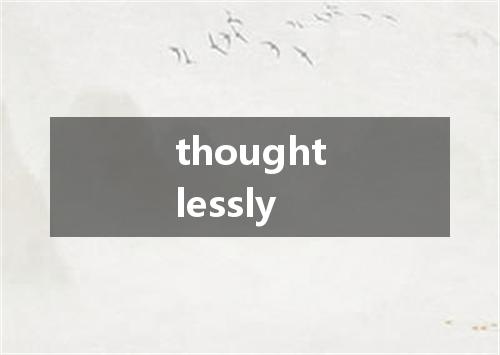thoughtlessly是什么意思
