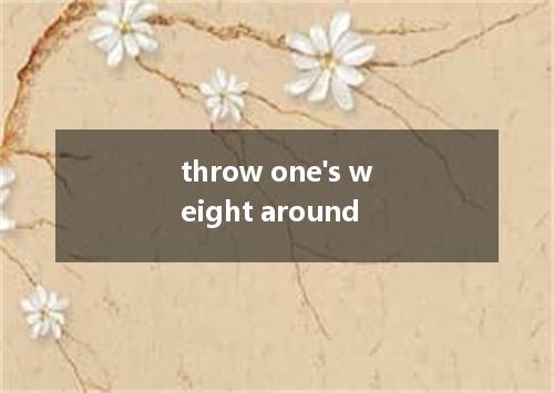 throw one's weight around是什么意思