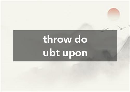 throw doubt upon是什么意思