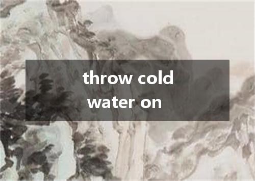 throw cold water on是什么意思