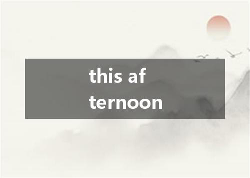 this afternoon是什么意思