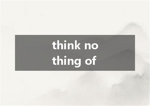 think nothing of是什么意思