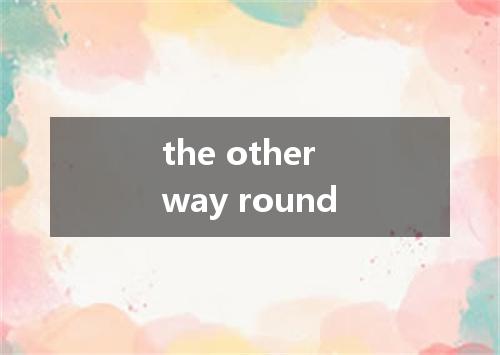 the other way round是什么意思