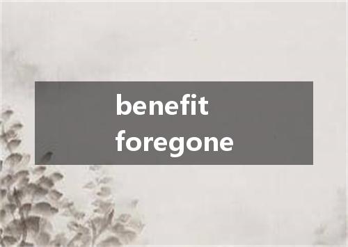 benefit foregone是什么意思