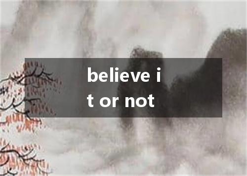 believe it or not是什么意思