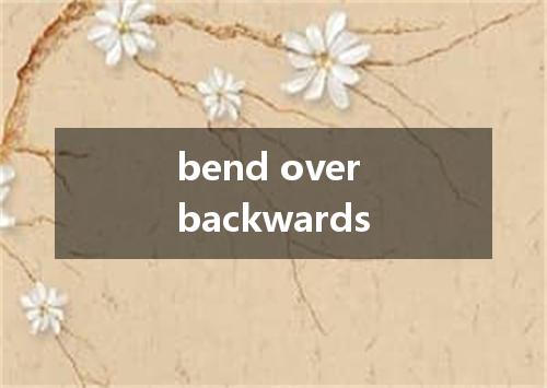 bend over backwards是什么意思