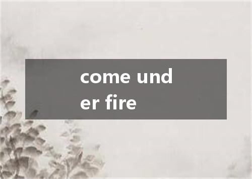 come under fire是什么意思