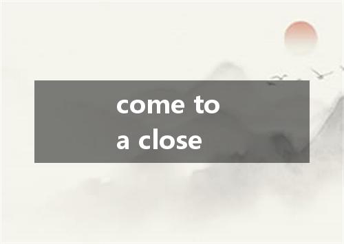 come to a close是什么意思