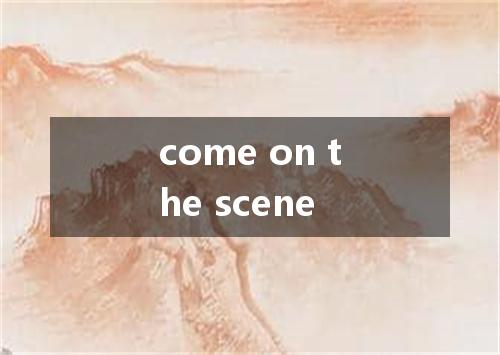 come on the scene是什么意思