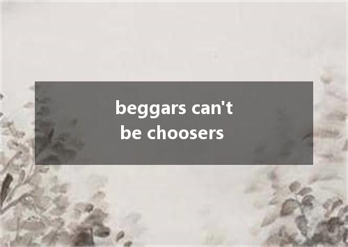 beggars can't be choosers是什么意思