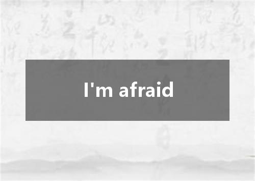 I'm afraid是什么意思