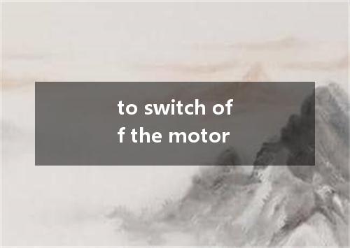 to switch off the motor是什么意思
