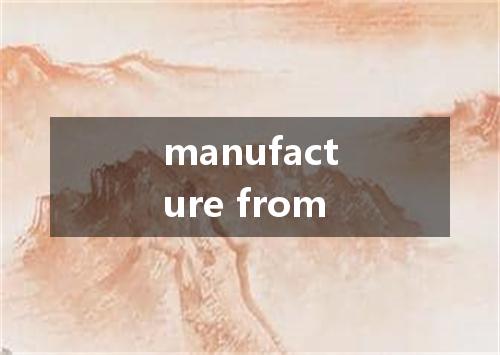 manufacture from是什么意思
