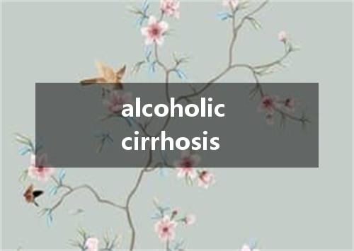 alcoholic cirrhosis是什么意思