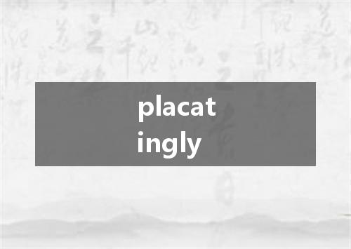 placatingly是什么意思
