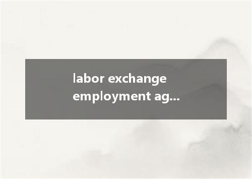labor exchange employment agency是什么意思